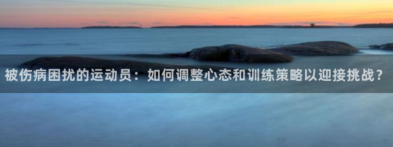 被伤病困扰的运动员：如何调整心态和训练策略以迎接挑战？