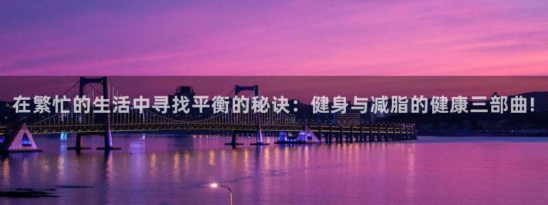 在繁忙的生活中寻找平衡的秘诀：健身与减脂的健康三部曲!