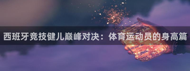 西班牙竞技健儿巅峰对决：体育运动员的身高篇
